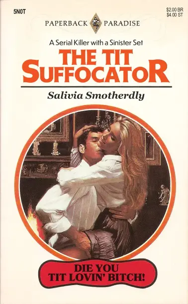 Post from Paperback Paradise (@paperbackparadise.bsky.social on Bluesky), an account that makes parody paperback novel front and back covers.

This is the front cover of their most recent one. It shows a man and a woman embracing, with the man's face pressed against the lower part of the woman's neck. The text reads:

THE TIT SUFFOCATOR
A Serial Killer With a Sinister Set 
By Salivia Smotherdly

DIE YOU TIT LOVIN' BITCH!